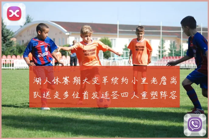 湖人休赛期大变革续约小里老詹离队送走多位首发连签四人重塑阵容