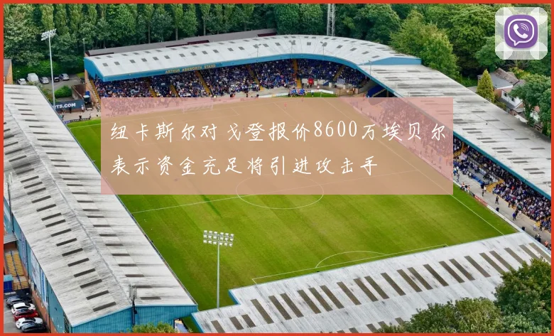 纽卡斯尔对戈登报价8600万埃贝尔表示资金充足将引进攻击手