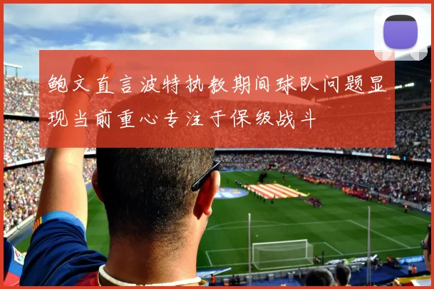 鲍文直言波特执教期间球队问题显现当前重心专注于保级战斗
