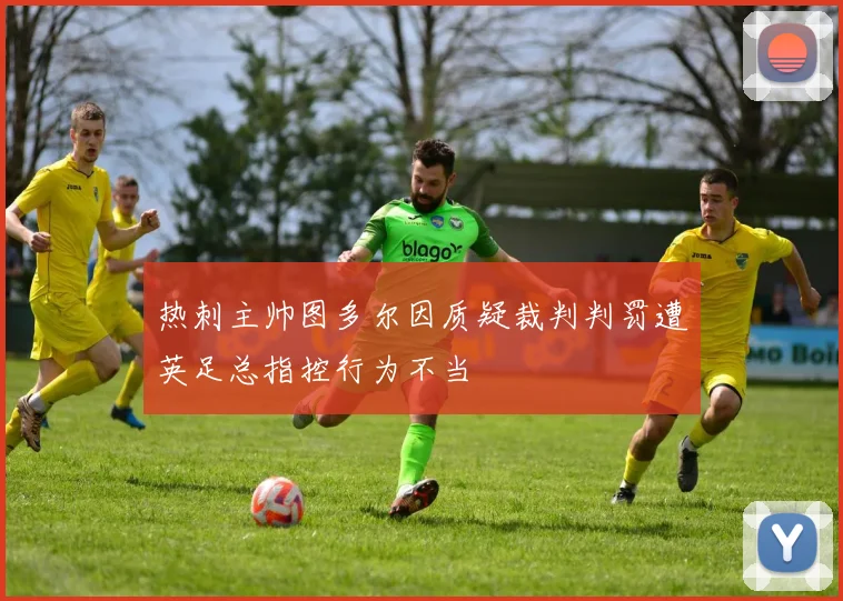 热刺主帅图多尔因质疑裁判判罚遭英足总指控行为不当