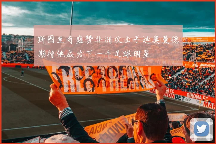 斯图里奇盛赞非洲攻击手迪奥曼德期待他成为下一个足球明星