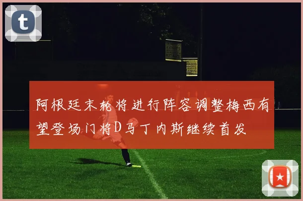 阿根廷末轮将进行阵容调整梅西有望登场门将D马丁内斯继续首发