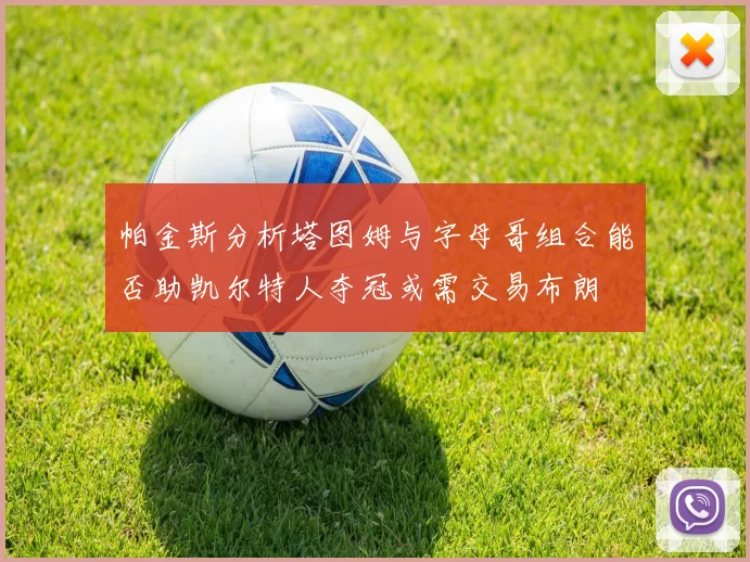 帕金斯分析塔图姆与字母哥组合能否助凯尔特人夺冠或需交易布朗