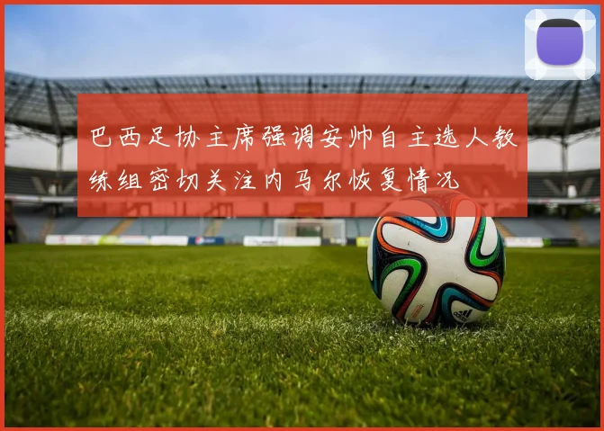 巴西足协主席强调安帅自主选人教练组密切关注内马尔恢复情况