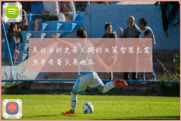 美记分析史蒂文斯的决策智慧无需为字母哥交易施压