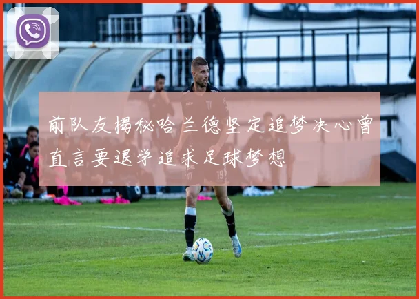 前队友揭秘哈兰德坚定追梦决心曾直言要退学追求足球梦想