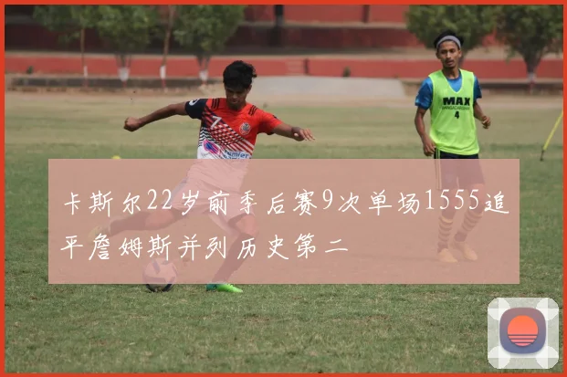 卡斯尔22岁前季后赛9次单场1555追平詹姆斯并列历史第二