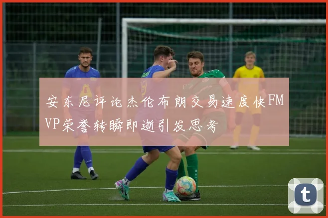 安东尼评论杰伦布朗交易速度快FMVP荣誉转瞬即逝引发思考