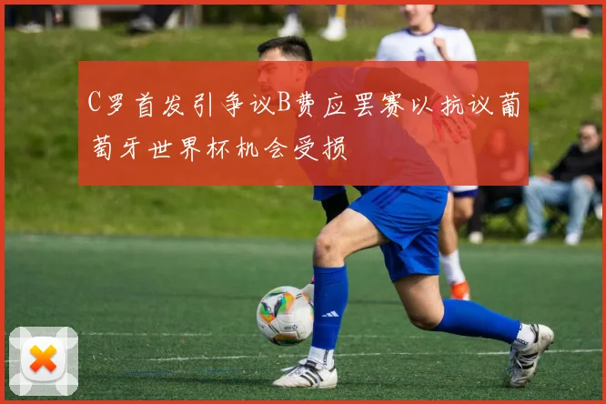 C罗首发引争议B费应罢赛以抗议葡萄牙世界杯机会受损