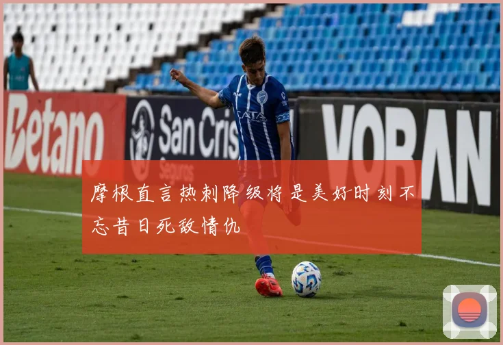 摩根直言热刺降级将是美好时刻不忘昔日死敌情仇