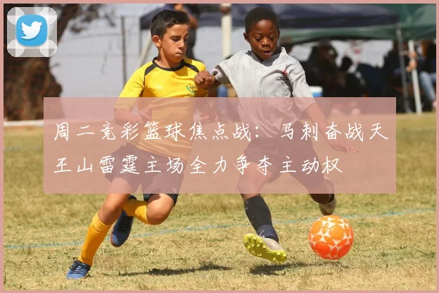周二竞彩篮球焦点战：马刺奋战天王山雷霆主场全力争夺主动权