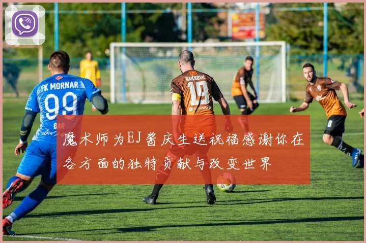 魔术师为EJ酱庆生送祝福感谢你在各方面的独特贡献与改变世界