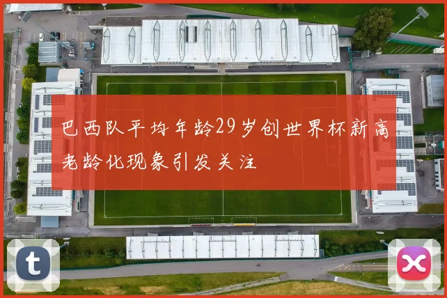 巴西队平均年龄29岁创世界杯新高老龄化现象引发关注