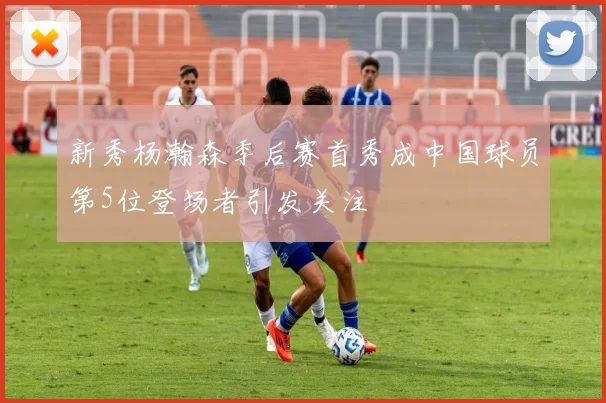 新秀杨瀚森季后赛首秀成中国球员第5位登场者引发关注