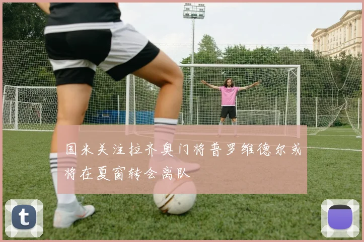 国米关注拉齐奥门将普罗维德尔或将在夏窗转会离队