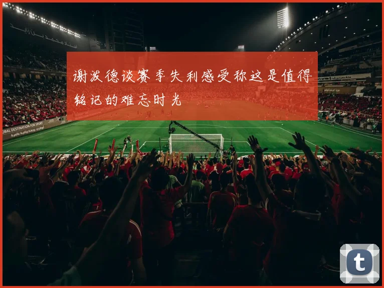 谢泼德谈赛季失利感受称这是值得铭记的难忘时光