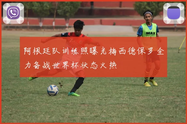 阿根廷队训练照曝光梅西德保罗全力备战世界杯状态火热