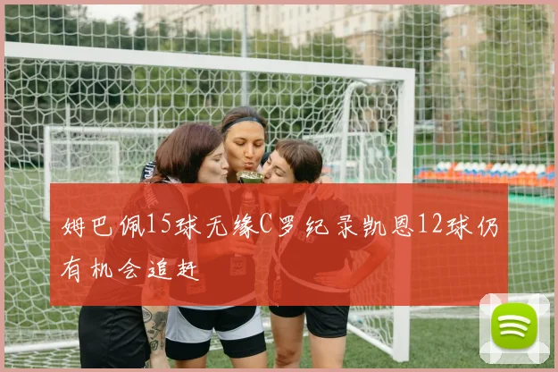 姆巴佩15球无缘C罗纪录凯恩12球仍有机会追赶
