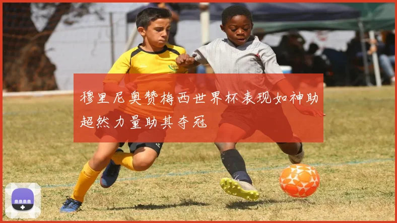 穆里尼奥赞梅西世界杯表现如神助超然力量助其夺冠