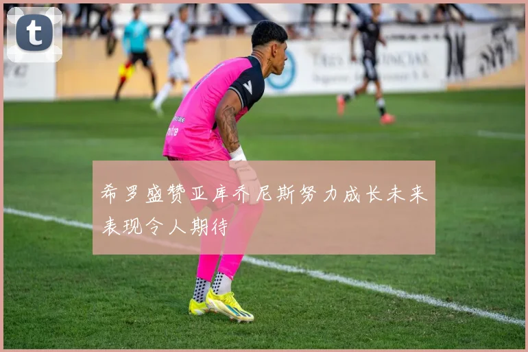 希罗盛赞亚库乔尼斯努力成长未来表现令人期待