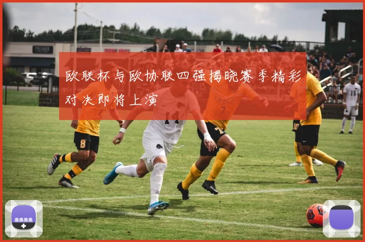 欧联杯与欧协联四强揭晓赛季精彩对决即将上演