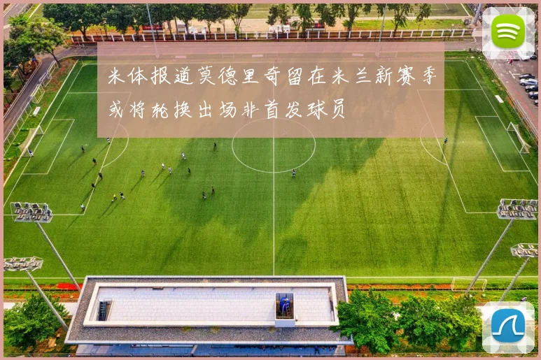 米体报道莫德里奇留在米兰新赛季或将轮换出场非首发球员