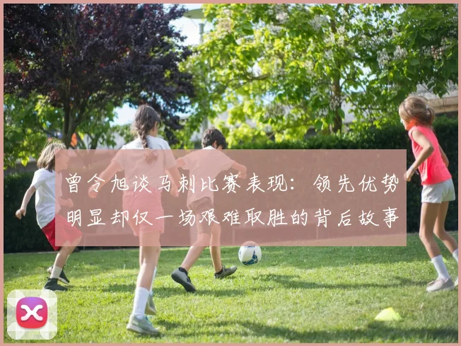 曾令旭谈马刺比赛表现：领先优势明显却仅一场艰难取胜的背后故事