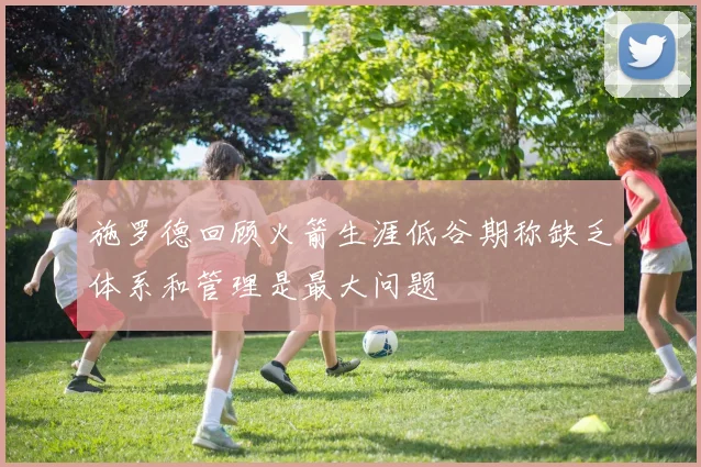 施罗德回顾火箭生涯低谷期称缺乏体系和管理是最大问题