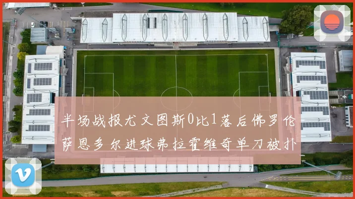 半场战报尤文图斯0比1落后佛罗伦萨恩多尔进球弗拉霍维奇单刀被扑救
