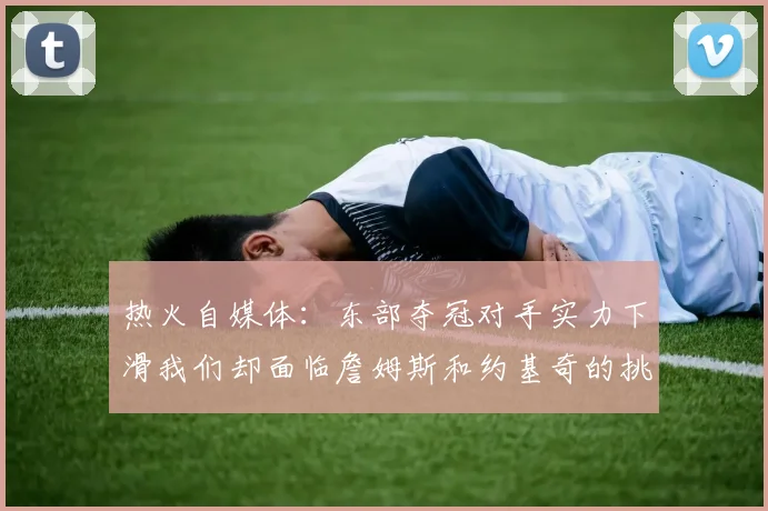 热火自媒体：东部夺冠对手实力下滑我们却面临詹姆斯和约基奇的挑战
