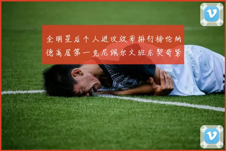 全明星后个人进攻效率排行榜伦纳德高居第一克尼佩尔文班东契奇紧随其后