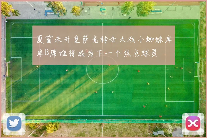 夏窗未开皇萨竞转会大戏小蜘蛛库库B席谁将成为下一个焦点球员