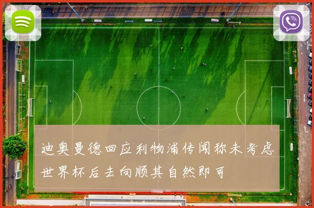 迪奥曼德回应利物浦传闻称未考虑世界杯后去向顺其自然即可