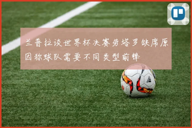 兰普拉谈世界杯决赛劳塔罗缺席原因称球队需要不同类型前锋