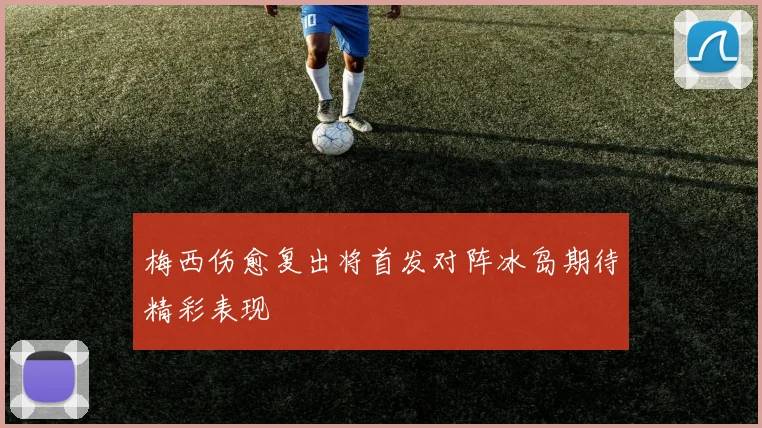梅西伤愈复出将首发对阵冰岛期待精彩表现