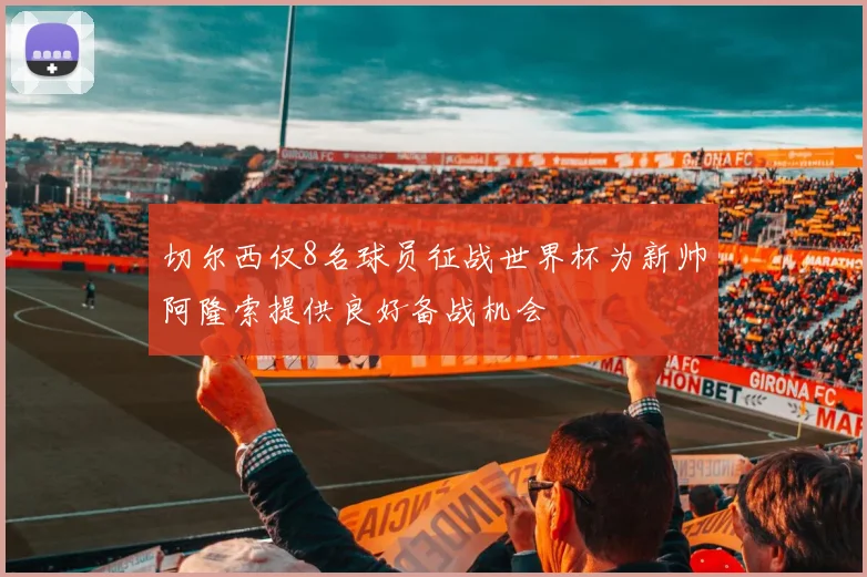 切尔西仅8名球员征战世界杯为新帅阿隆索提供良好备战机会