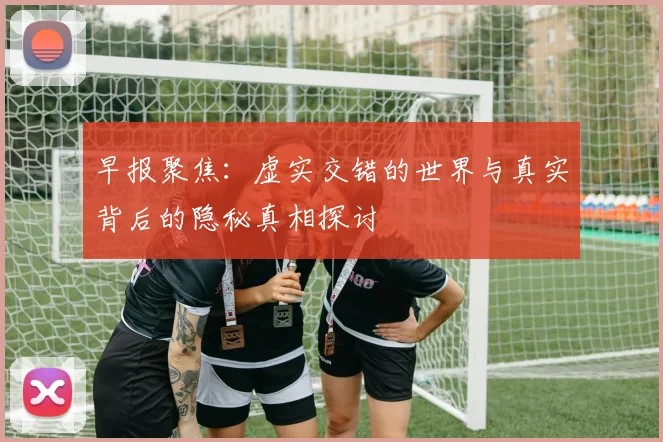 早报聚焦：虚实交错的世界与真实背后的隐秘真相探讨